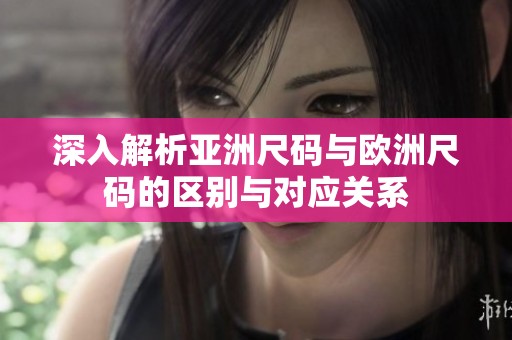 深入解析亚洲尺码与欧洲尺码的区别与对应关系