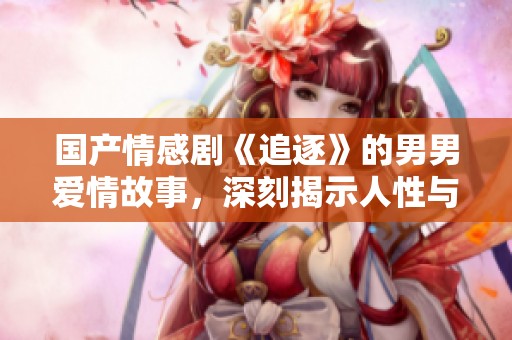 国产情感剧《追逐》的男男爱情故事，深刻揭示人性与情感的复杂性
