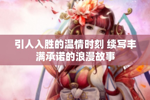 引人入胜的温情时刻 续写丰满承诺的浪漫故事
