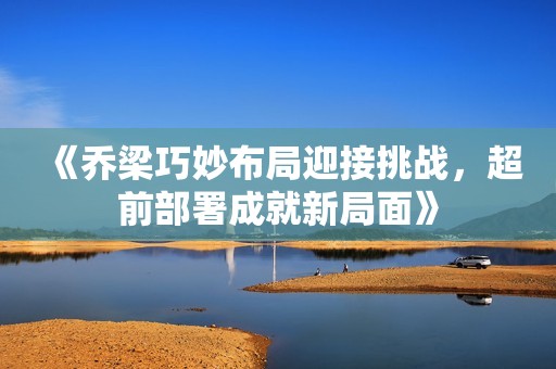 《乔梁巧妙布局迎接挑战，超前部署成就新局面》