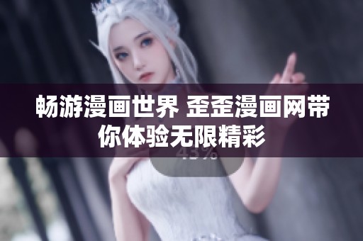 畅游漫画世界 歪歪漫画网带你体验无限精彩