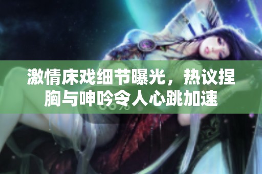 激情床戏细节曝光，热议捏胸与呻吟令人心跳加速