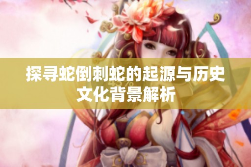 探寻蛇倒刺蛇的起源与历史文化背景解析