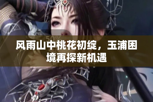 风雨山中桃花初绽，玉浦困境再探新机遇