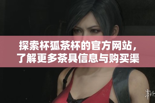 探索杯狐茶杯的官方网站，了解更多茶具信息与购买渠道