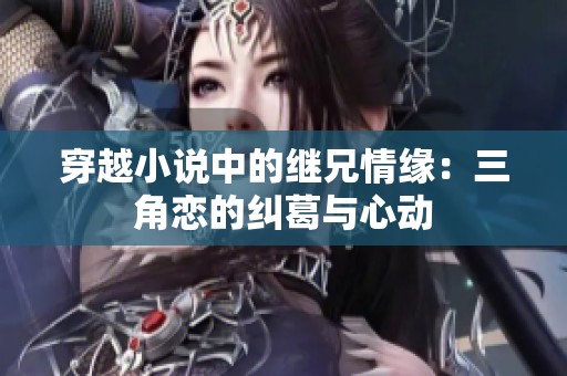 穿越小说中的继兄情缘：三角恋的纠葛与心动