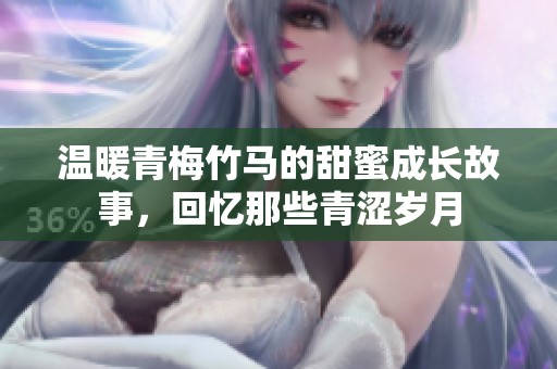 温暖青梅竹马的甜蜜成长故事，回忆那些青涩岁月
