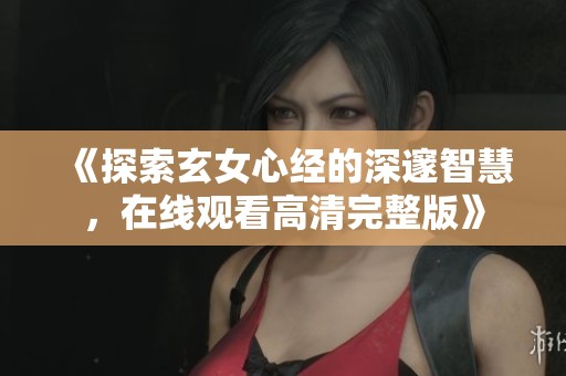 《探索玄女心经的深邃智慧，在线观看高清完整版》