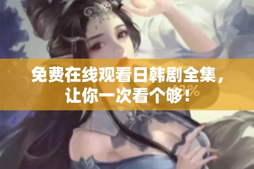 免费在线观看日韩剧全集，让你一次看个够！