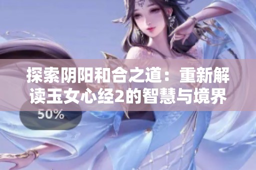 探索阴阳和合之道：重新解读玉女心经2的智慧与境界