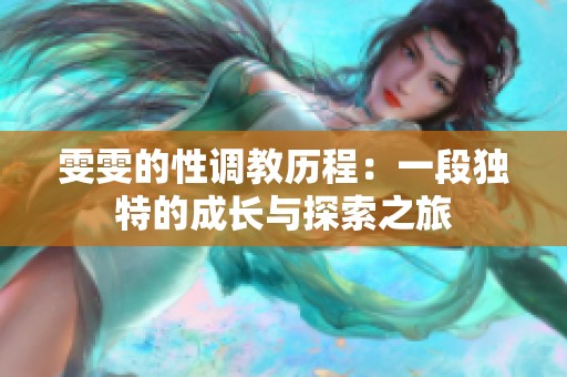 雯雯的性调教历程：一段独特的成长与探索之旅
