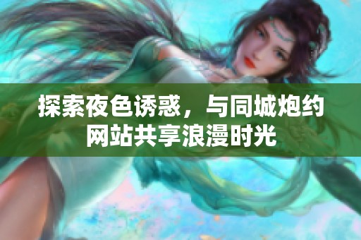 探索夜色诱惑，与同城炮约网站共享浪漫时光