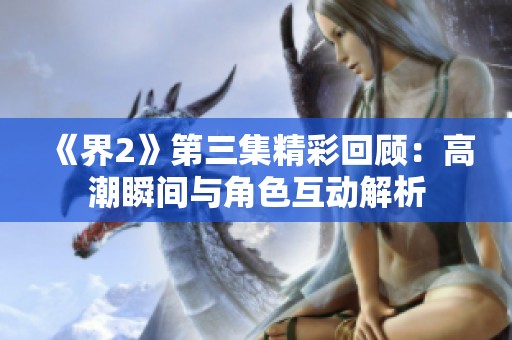 《界2》第三集精彩回顾：高潮瞬间与角色互动解析