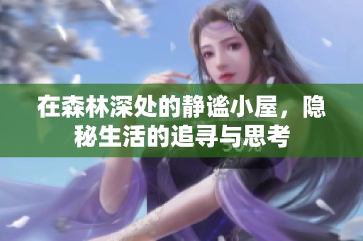 在森林深处的静谧小屋，隐秘生活的追寻与思考