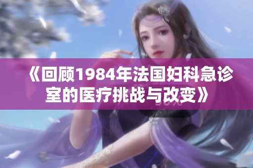 《回顾1984年法国妇科急诊室的医疗挑战与改变》