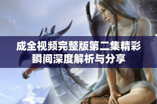 成全视频完整版第二集精彩瞬间深度解析与分享