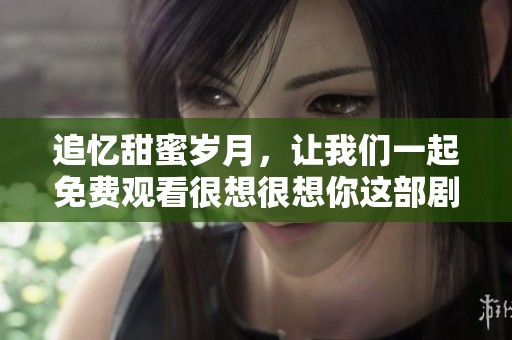 追忆甜蜜岁月，让我们一起免费观看很想很想你这部剧