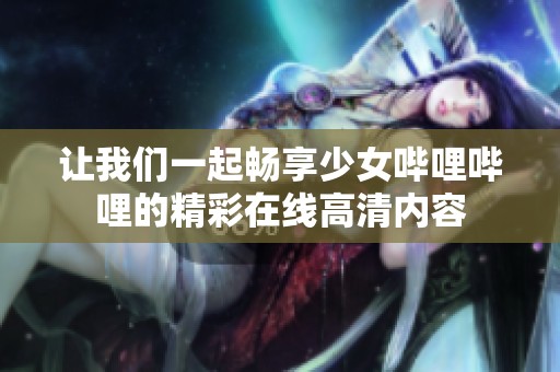 让我们一起畅享少女哔哩哔哩的精彩在线高清内容