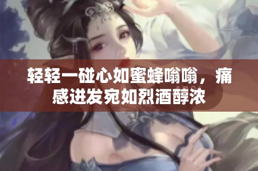 轻轻一碰心如蜜蜂嗡嗡，痛感迸发宛如烈酒醇浓