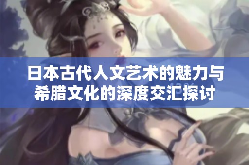 日本古代人文艺术的魅力与希腊文化的深度交汇探讨