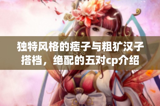 独特风格的痞子与粗犷汉子搭档，绝配的五对cp介绍
