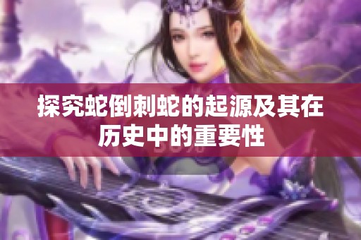 探究蛇倒刺蛇的起源及其在历史中的重要性