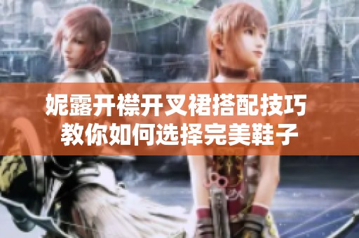 妮露开襟开叉裙搭配技巧 教你如何选择完美鞋子