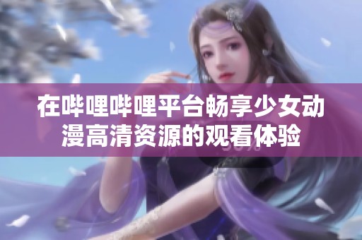 在哔哩哔哩平台畅享少女动漫高清资源的观看体验