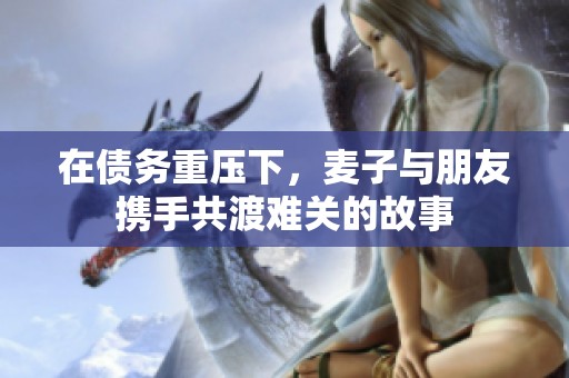 在债务重压下，麦子与朋友携手共渡难关的故事