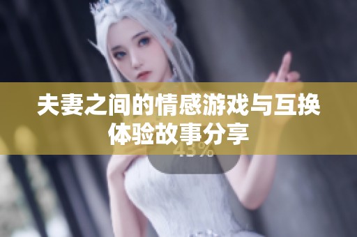 夫妻之间的情感游戏与互换体验故事分享