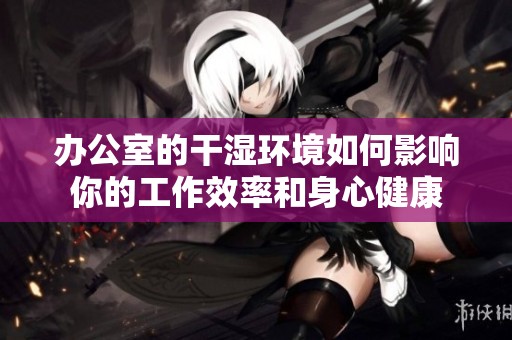 办公室的干湿环境如何影响你的工作效率和身心健康