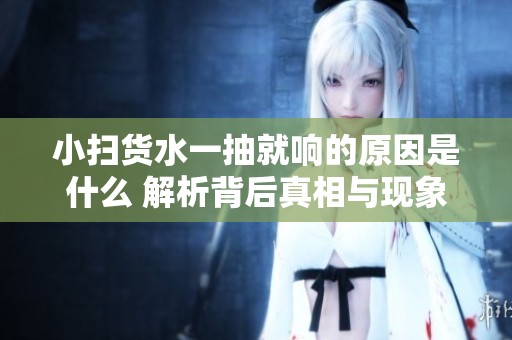 小扫货水一抽就响的原因是什么 解析背后真相与现象