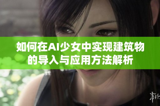 如何在AI少女中实现建筑物的导入与应用方法解析