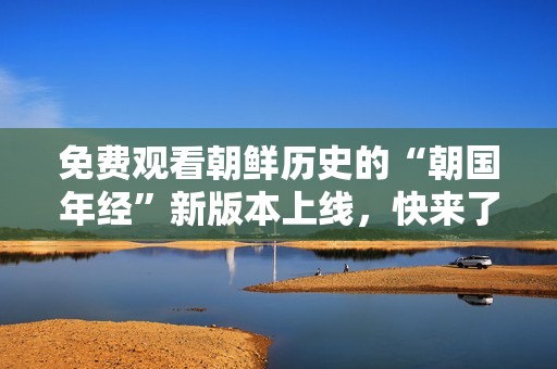 免费观看朝鲜历史的“朝国年经”新版本上线，快来了解！