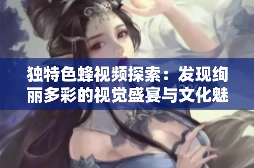 独特色蜂视频探索：发现绚丽多彩的视觉盛宴与文化魅力