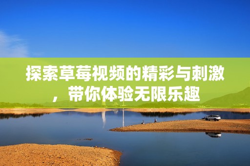 探索草莓视频的精彩与刺激，带你体验无限乐趣