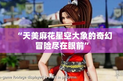 “天美麻花星空大象的奇幻冒险尽在眼前”