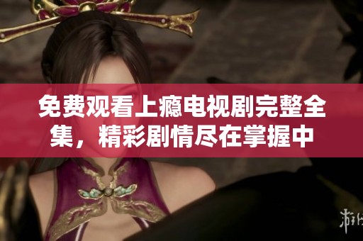 免费观看上瘾电视剧完整全集，精彩剧情尽在掌握中
