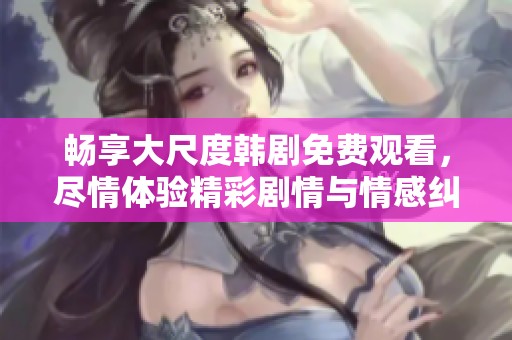 畅享大尺度韩剧免费观看，尽情体验精彩剧情与情感纠葛
