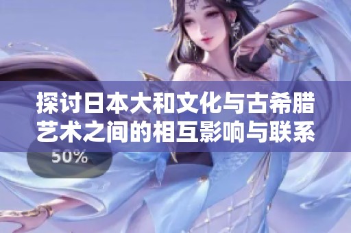 探讨日本大和文化与古希腊艺术之间的相互影响与联系