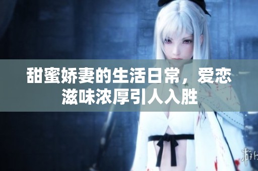 甜蜜娇妻的生活日常，爱恋滋味浓厚引人入胜