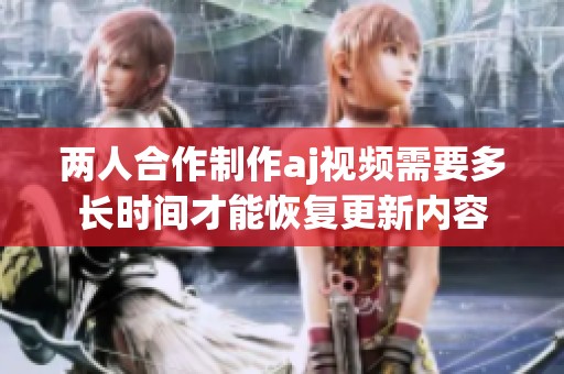 两人合作制作aj视频需要多长时间才能恢复更新内容