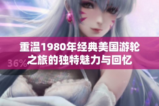 重温1980年经典美国游轮之旅的独特魅力与回忆