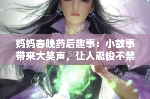 妈妈春晚药后趣事：小故事带来大笑声，让人忍俊不禁