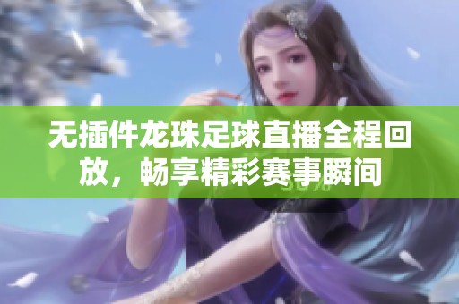 无插件龙珠足球直播全程回放，畅享精彩赛事瞬间