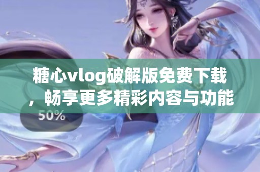 糖心vlog破解版免费下载，畅享更多精彩内容与功能体验