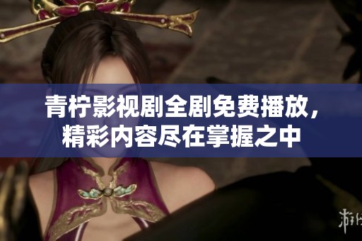 青柠影视剧全剧免费播放，精彩内容尽在掌握之中