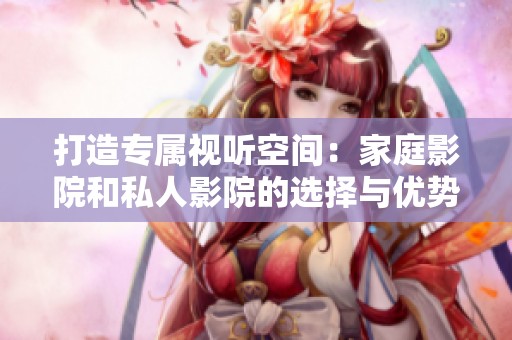 打造专属视听空间：家庭影院和私人影院的选择与优势