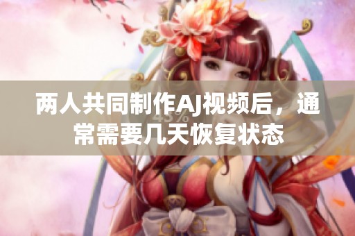 两人共同制作AJ视频后，通常需要几天恢复状态