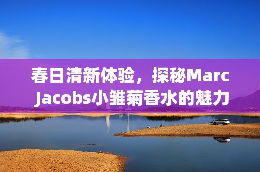 春日清新体验，探秘Marc Jacobs小雏菊香水的魅力